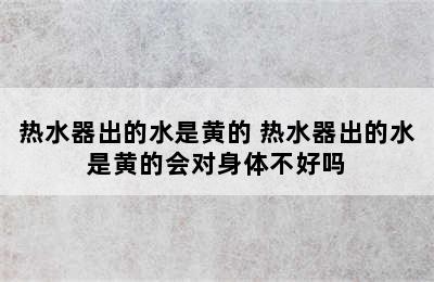 热水器出的水是黄的 热水器出的水是黄的会对身体不好吗